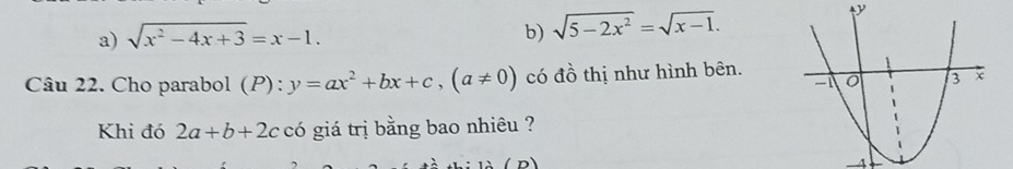 a) sqrt(x^2-4x+3)=x-1.
b) sqrt(5-2x^2)=sqrt(x-1). 
Câu 22. Cho parabol (P): y=ax^2+bx+c, (a!= 0) có đồ thị như hình bên.
Khi đó 2a+b+2c có giá trị bằng bao nhiêu ?