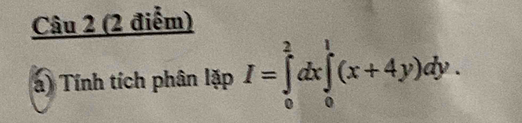 underline Cau2(2diem 
á) Tính tích phân lặp I=∈tlimits _0^2dx∈tlimits _0^1(x+4y)dy.