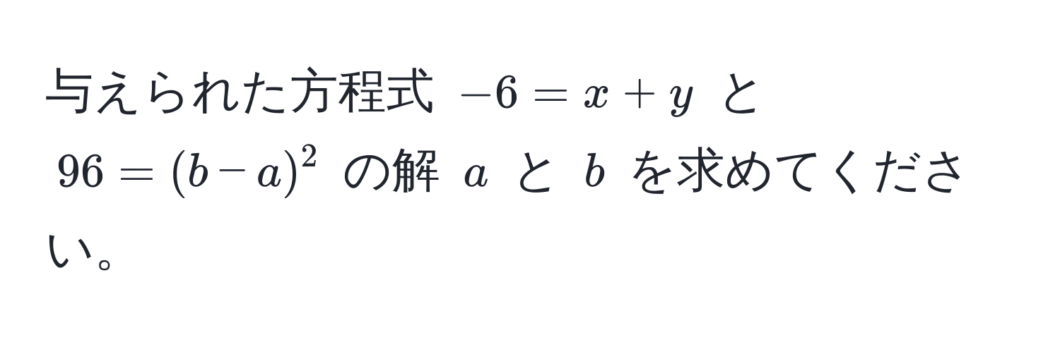 与えられた方程式 $-6 = x + y$ と $96 = (b - a)^2$ の解 $a$ と $b$ を求めてください。