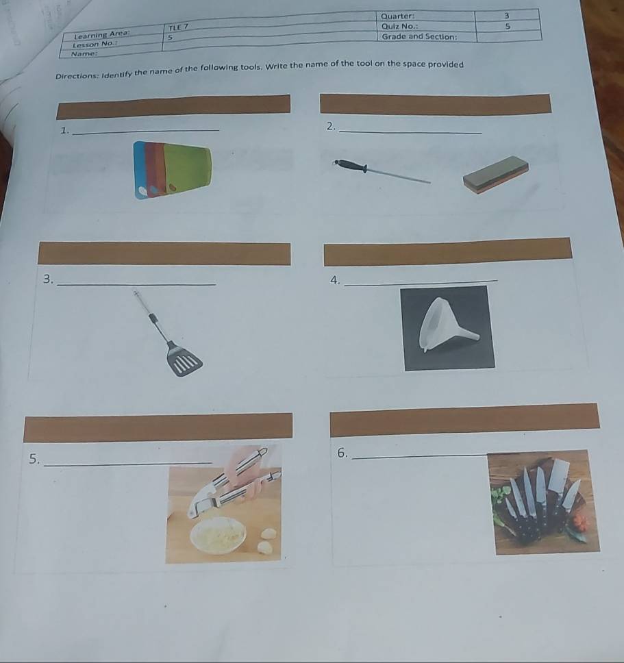 Quarter: 3 
Learning Area TLE 7 
Quiz No.: 5 
Lesson No.: 5 
Grade and Section: 
Name: 
Directions: Identify the name of the following tools. Write the name of the tool on the space provided 
1._ 
2._ 
3._ 
4._ 
5._ 
6._