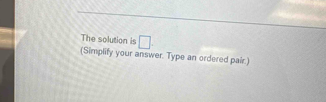 The solution is □. 
(Simplify your answer. Type an ordered pair.)