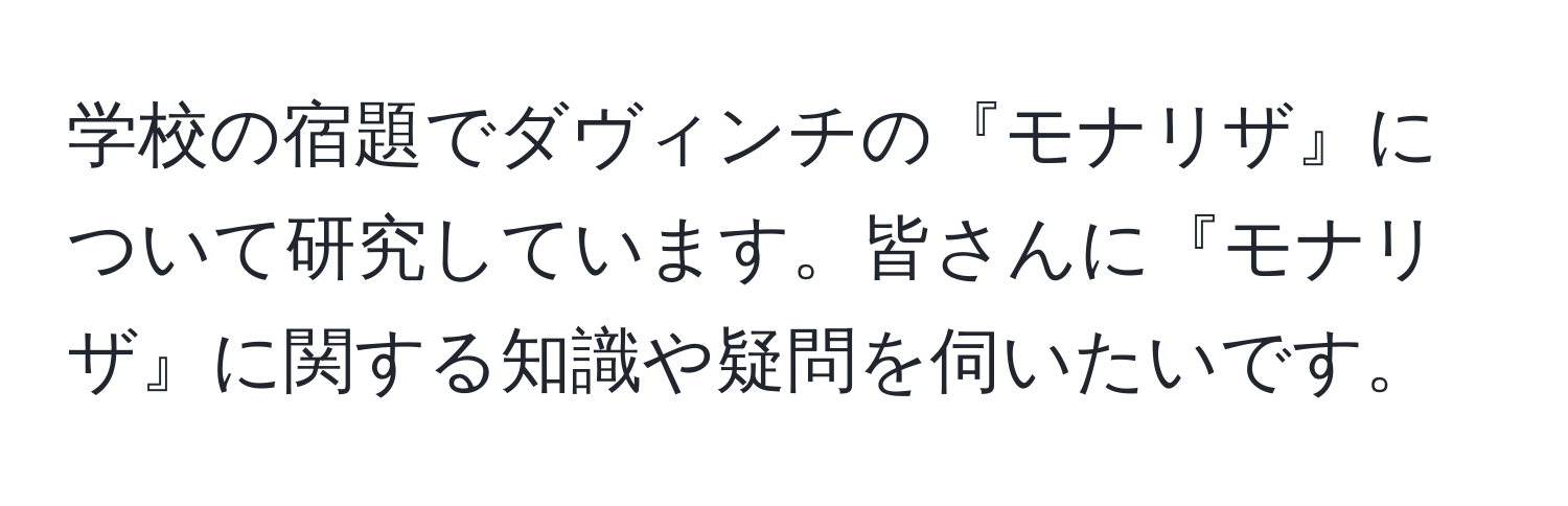 学校の宿題でダヴィンチの『モナリザ』について研究しています。皆さんに『モナリザ』に関する知識や疑問を伺いたいです。