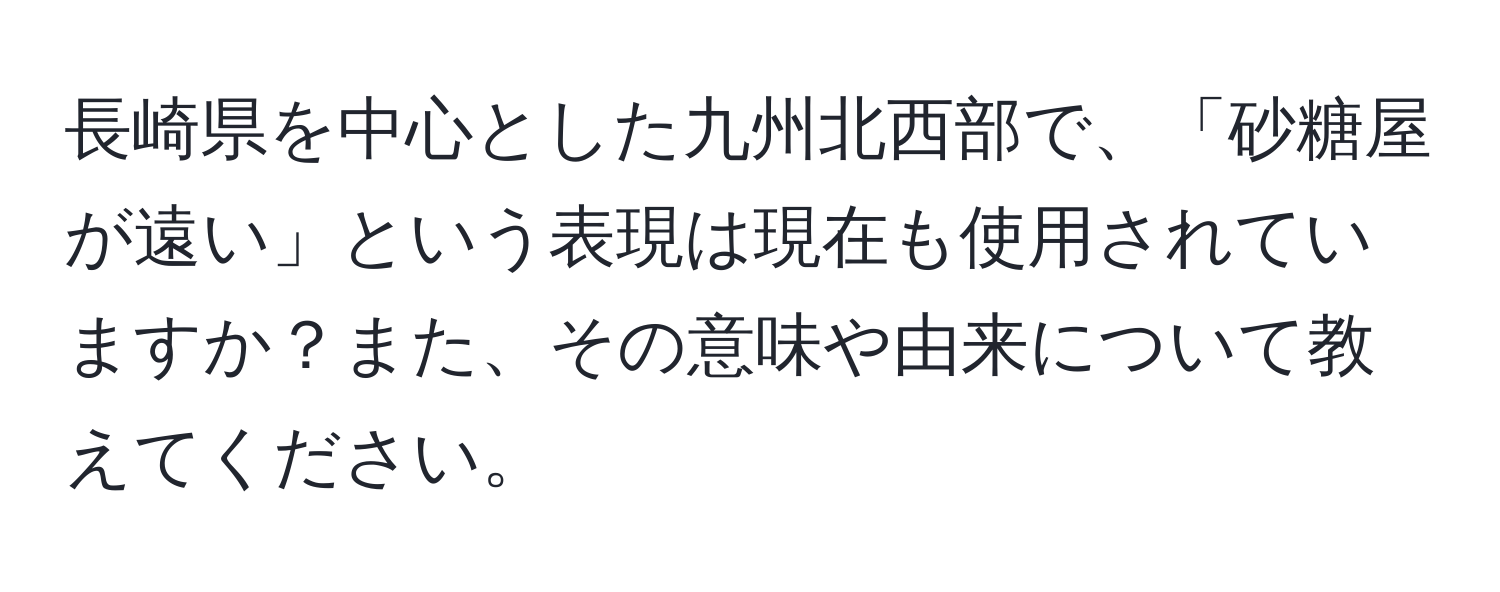 長崎県を中心とした九州北西部で、「砂糖屋が遠い」という表現は現在も使用されていますか？また、その意味や由来について教えてください。