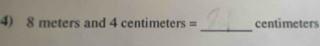 8 meters and 4 centim eters= centimeters