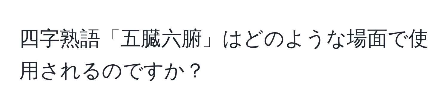 四字熟語「五臓六腑」はどのような場面で使用されるのですか？