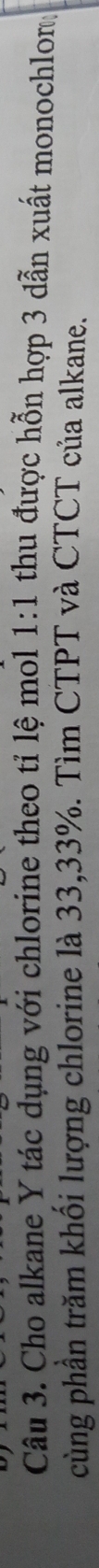Cho alkane Y tác dụng với chlorine theo tỉ lệ mol 1:1 thu được hỗn hợp 3 dẫn xuất monochlong 
cùng phần trăm khối lượng chlorine là 33, 33%. Tìm CTPT và CTCT của alkane.