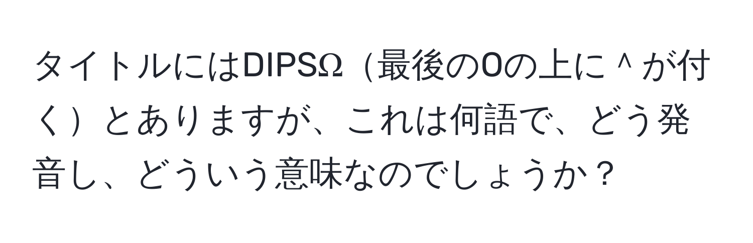 タイトルにはDIPSΩ最後のOの上に＾が付くとありますが、これは何語で、どう発音し、どういう意味なのでしょうか？