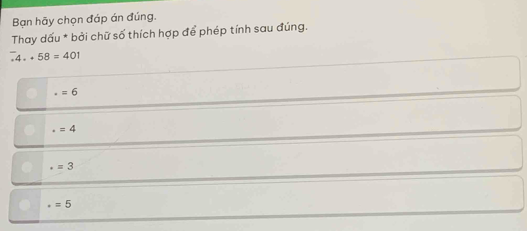 Bạn hãy chọn đáp án đúng.
* Thay dấu * bởi chữ số thích hợp để phép tính sau đúng.
^-4· +58=401
=6
* =4
* =3
* =5