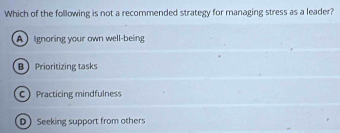 Which of the following is not a recommended strategy for managing stress as a leader?
AIgnoring your own well-being
B Prioritizing tasks
CPracticing mindfulness
D Seeking support from others