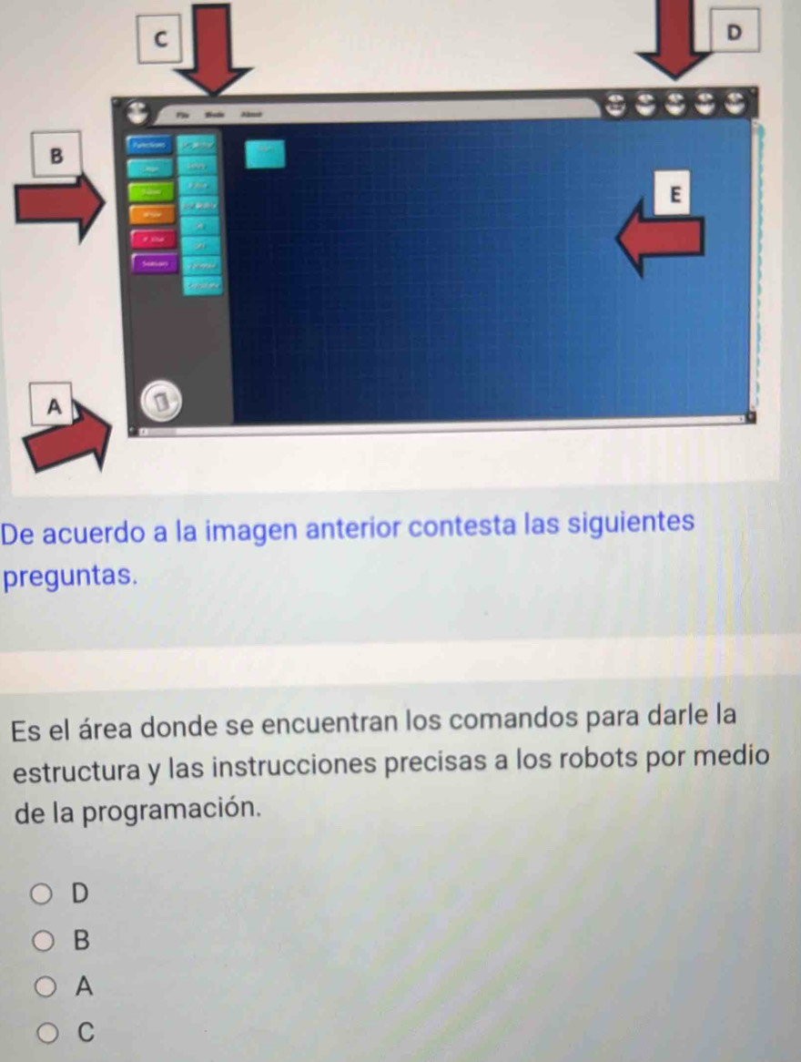 De acuerdo a la imagen anterior contesta las siguientes
preguntas.
Es el área donde se encuentran los comandos para darle la
estructura y las instrucciones precisas a los robots por medio
de la programación.
D
B
A
C