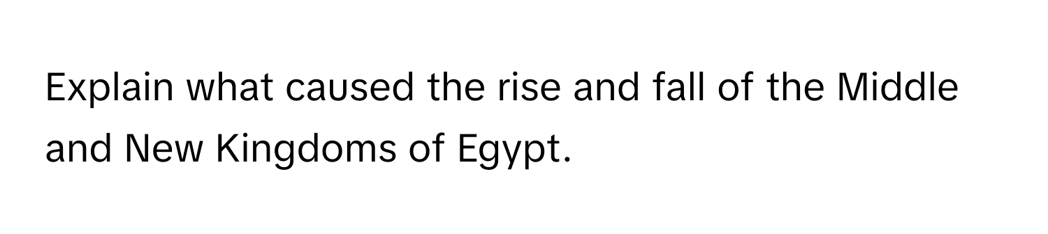 Explain what caused the rise and fall of the Middle and New Kingdoms of Egypt.