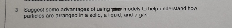 Suggest some advantages of using you models to help understand how 
particles are arranged in a solid, a liquid, and a gas.