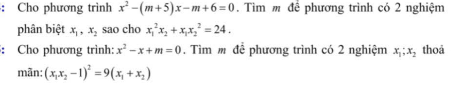 Cho phương trình x^2-(m+5)x-m+6=0. Tìm m để phương trình có 2 nghiệm 
phân biệt x_1, x_2 sao cho x_1^(2x_2)+x_1x_2^(2=24. 
: Cho phương trình: x^2)-x+m=0. Tìm m để phương trình có 2 nghiệm x_1; x_2 thoả 
mãn: (x_1x_2-1)^2=9(x_1+x_2)