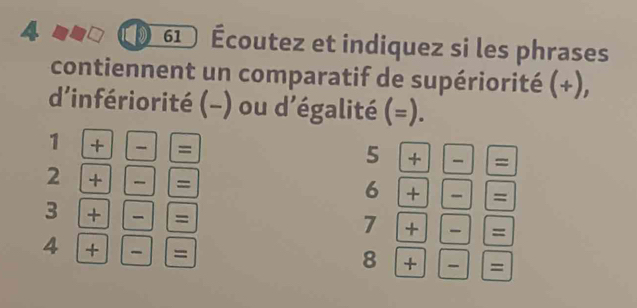 61 
4 Écoutez et indiquez si les phrases 
contiennent un comparatif de supériorité (+), 
dinfériorité (-) ou d’égalité (=). 
1 +-=
5+-=
∠ +-=
6+-=
3+-=
7+-=
4+-=
8+-=