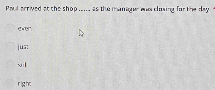 Paul arrived at the shop ....... as the manager was closing for the day.
even
just
still
right