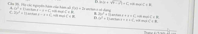 D. ln |x+sqrt(9-x^2)|+C với mọi C∈ R. 
Câu 35. Họ các nguyên hàm của hàm số f(x)=2x arctan x có dạng
A. (x^2+1) arctan x-x+C , với mọi C∈ R. B. 2(x^2+1) arctan x+x+C với mọi
C. 2(x^2+1) arctan x-x+C , với mọi C∈ R. D, (x^2+1) arctan x+x+C với mọi C∈ R.
C∈ R
Trang 4/5 Mã đã