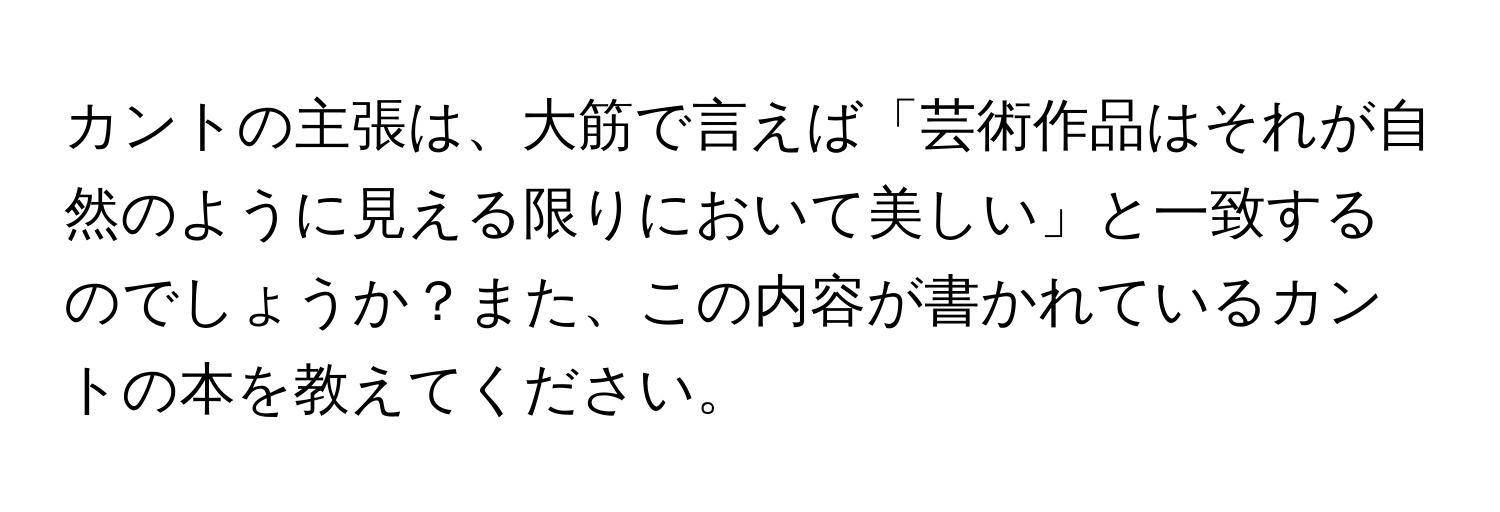 カントの主張は、大筋で言えば「芸術作品はそれが自然のように見える限りにおいて美しい」と一致するのでしょうか？また、この内容が書かれているカントの本を教えてください。