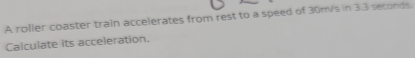 A roller coaster train accelerates from rest to a speed of 30m/s in 3.3 seconds. 
Calculate its acceleration.