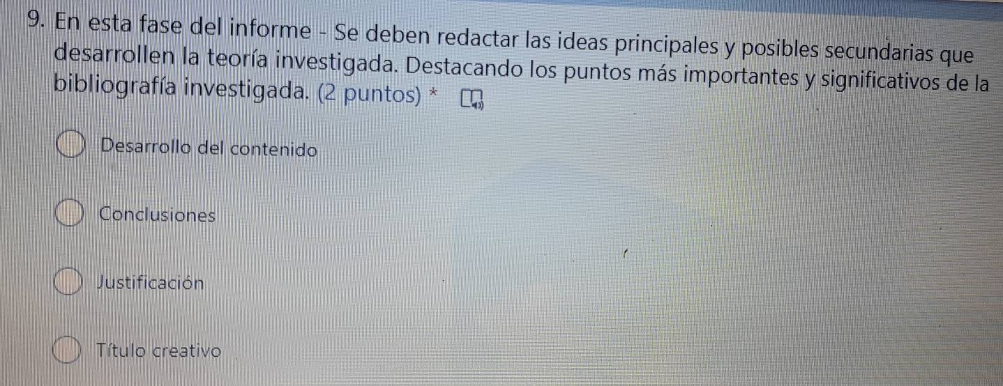 En esta fase del informe - Se deben redactar las ideas principales y posibles secundarias que 
desarrollen la teoría investigada. Destacando los puntos más importantes y significativos de la 
bibliografía investigada. (2 puntos) * 
Desarrollo del contenido 
Conclusiones 
Justificación 
Título creativo