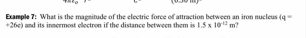 Example 7: What is the magnitude of the electric force of attraction between an iron nucleus (q=
+26e) and its innermost electron if the distance between them is 1.5* 10^(-12)m ?