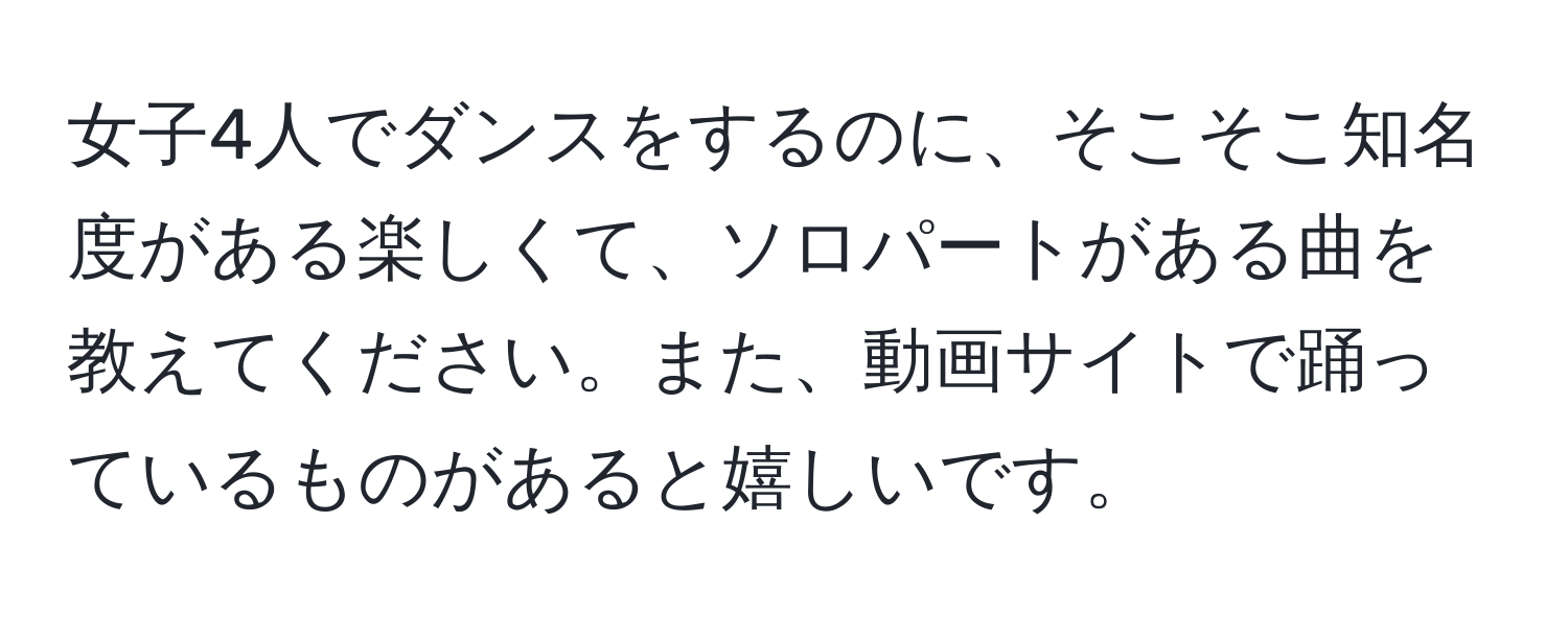 女子4人でダンスをするのに、そこそこ知名度がある楽しくて、ソロパートがある曲を教えてください。また、動画サイトで踊っているものがあると嬉しいです。