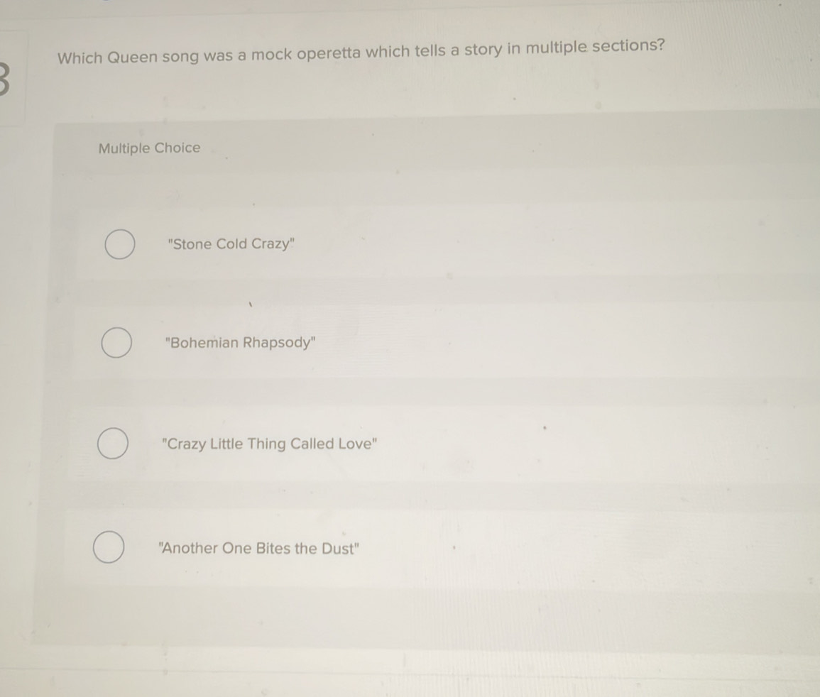 Which Queen song was a mock operetta which tells a story in multiple sections?
Multiple Choice
"Stone Cold Crazy"
"Bohemian Rhapsody"
"Crazy Little Thing Called Love"
"Another One Bites the Dust"