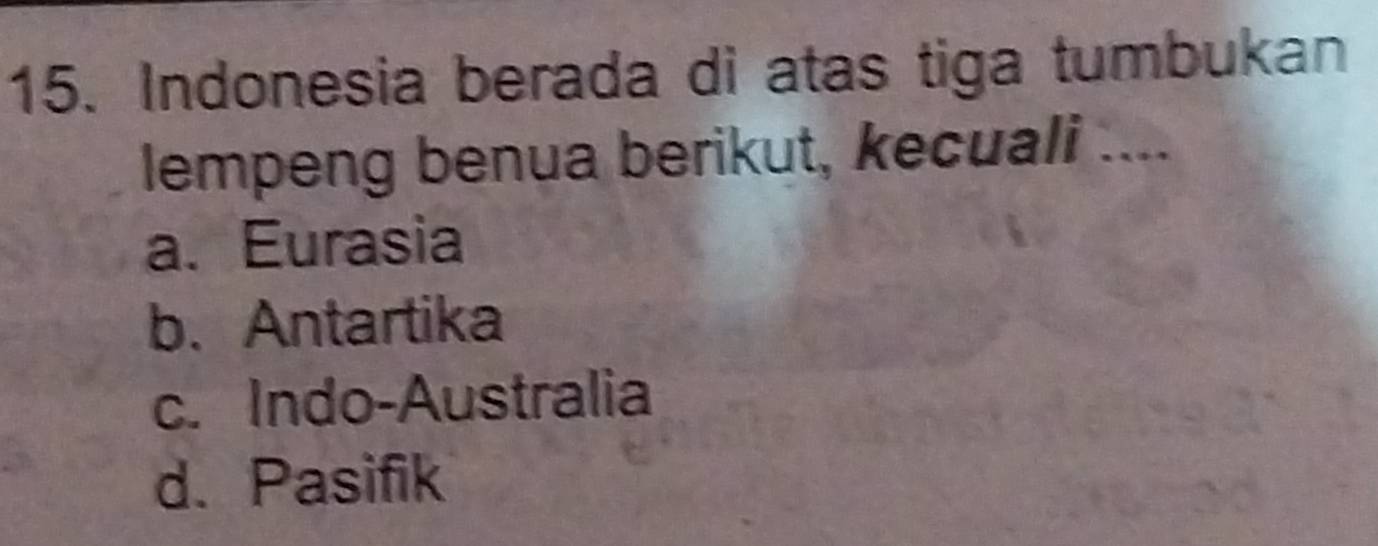 Indonesia berada di atas tiga tumbukan
lempeng benua berikut, kecuali ....
a. Eurasia
b. Antartika
c. Indo-Australia
d. Pasifik