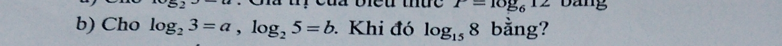 Ca tị của biểu thức P=log _612 Dang 
b) Cho log _23=a, log _25=b Khi đó log _158 bằng?