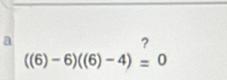 a 
?
((6)-6)((6)-4)=0