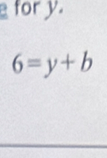 for y.
6=y+b