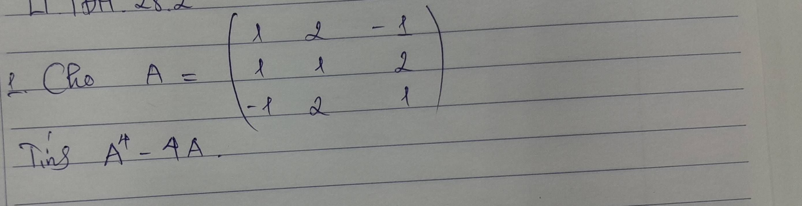 LOn 
2. Cho
A=beginpmatrix 1&2&-1 1&1&2 -1&2&1endpmatrix
Ting A^4-4A.