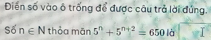 Diển số vào ô trống để được câu trả lời đúng.
Swidehat On∈ N thỏa mãn 5^n+5^(n+2)=650 là