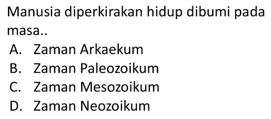 Manusia diperkirakan hidup dibumi pada
masa..
A. Zaman Arkaekum
B. Zaman Paleozoikum
C. Zaman Mesozoikum
D. Zaman Neozoikum