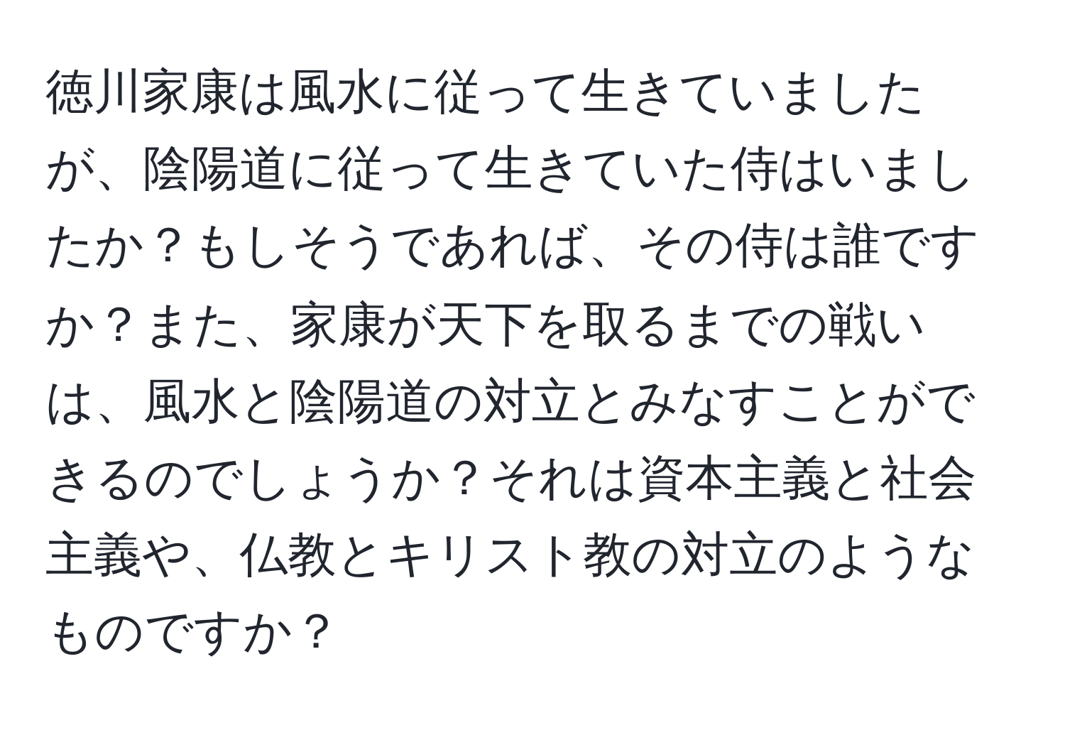 徳川家康は風水に従って生きていましたが、陰陽道に従って生きていた侍はいましたか？もしそうであれば、その侍は誰ですか？また、家康が天下を取るまでの戦いは、風水と陰陽道の対立とみなすことができるのでしょうか？それは資本主義と社会主義や、仏教とキリスト教の対立のようなものですか？