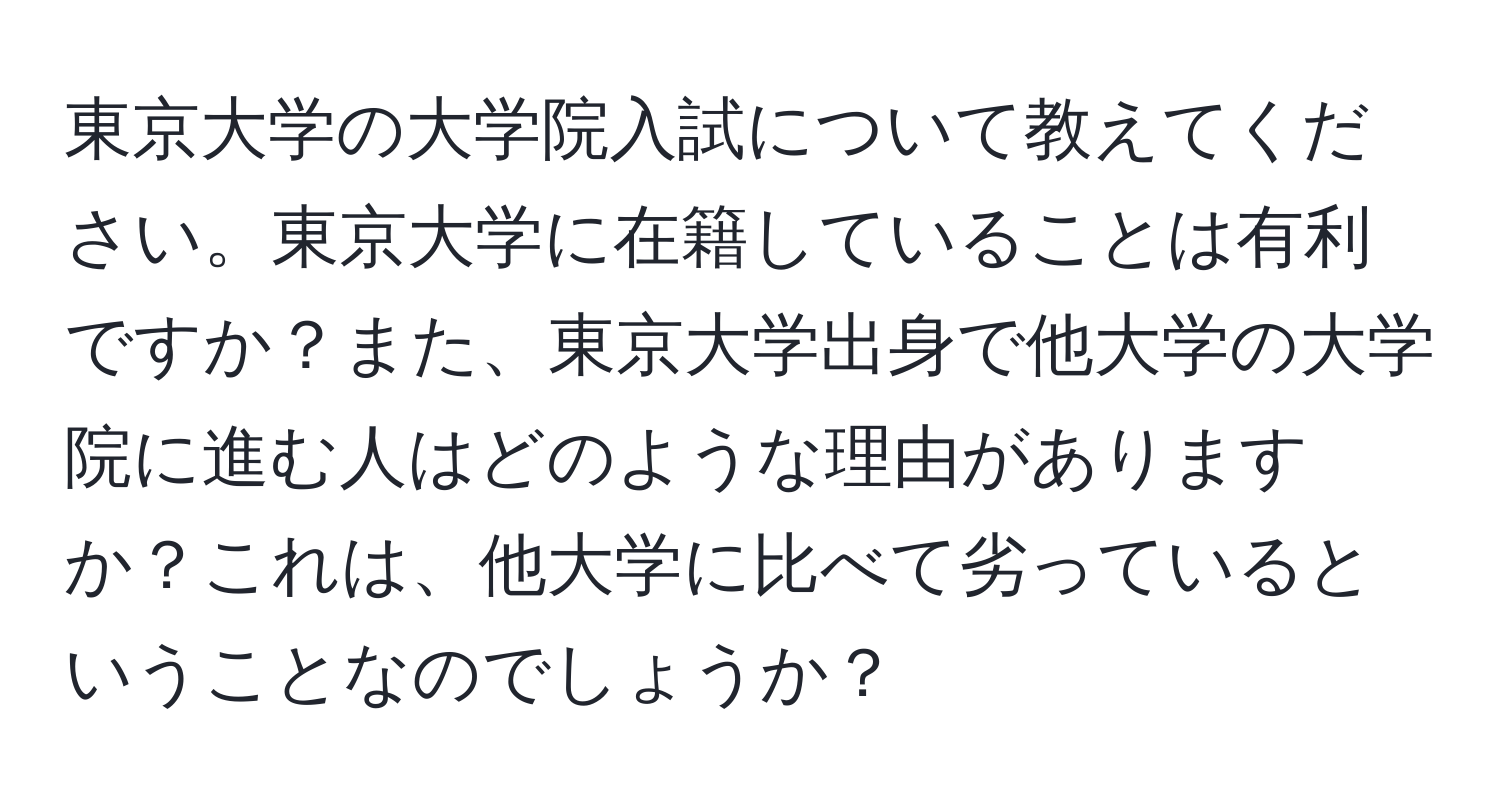 東京大学の大学院入試について教えてください。東京大学に在籍していることは有利ですか？また、東京大学出身で他大学の大学院に進む人はどのような理由がありますか？これは、他大学に比べて劣っているということなのでしょうか？