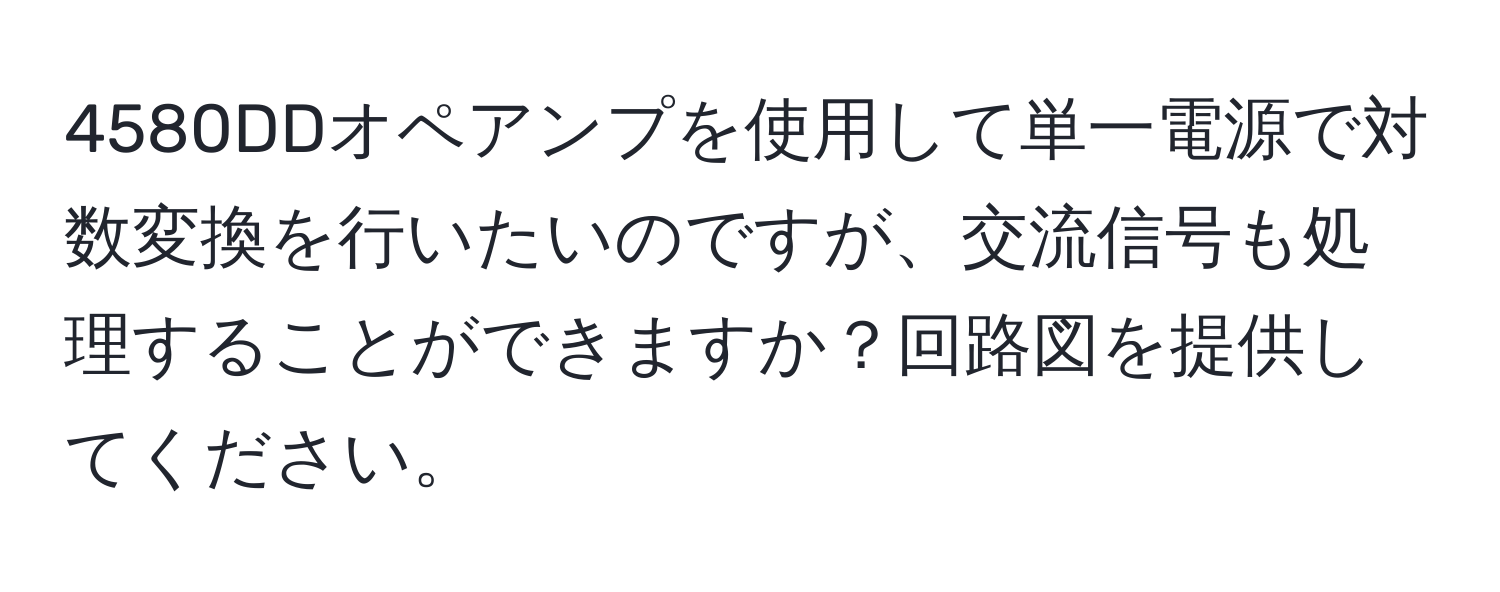 4580DDオペアンプを使用して単一電源で対数変換を行いたいのですが、交流信号も処理することができますか？回路図を提供してください。