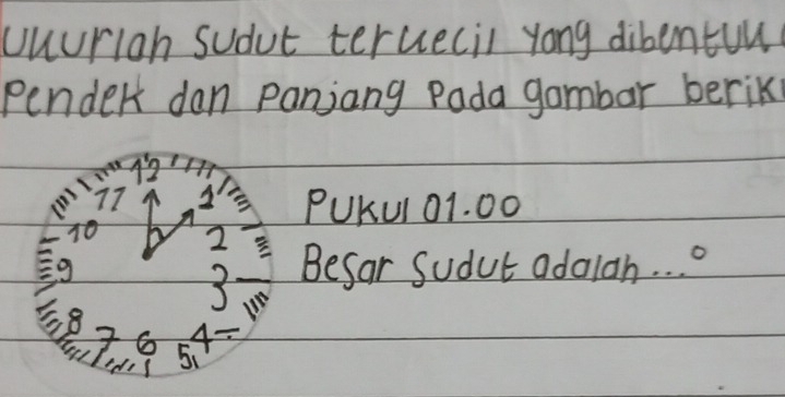 uuurion sudut tercecil yong dibentun 
Pender dan panjiang Pada gambar berik
77 PUKul 01. 00
70 2
Eg Befar Sudut adalah. . . .
18
6 4
Youled 5 、