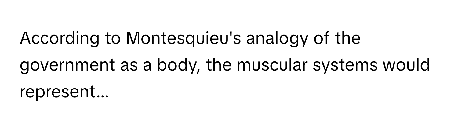 According to Montesquieu's analogy of the government as a body, the muscular systems would represent...