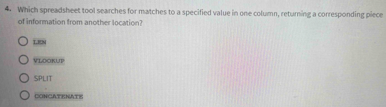 Which spreadsheet tool searches for matches to a specified value in one column, returning a corresponding piece
of information from another location?
LEN
VLOOKUP
SPLIT
CONCATENATE