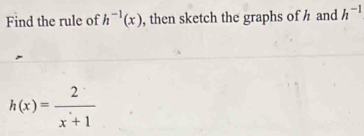 Find the rule of h^(-1)(x) , then sketch the graphs of h and h^(-1)
h(x)= 2/x+1 