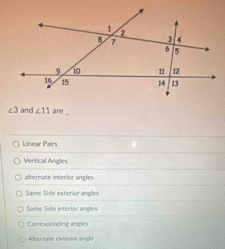 ∠ 3 and ∠ 11 are
Linear Pairs
Vertical Angles
alternate interior angles
Same Side exterior angles
Same Side interior angles
Corresponding angles
Alternate exterior angle