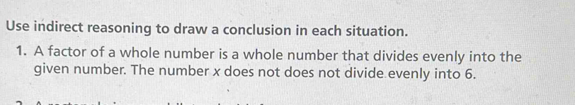 Use indirect reasoning to draw a conclusion in each situation. 
1. A factor of a whole number is a whole number that divides evenly into the 
given number. The number x does not does not divide evenly into 6.