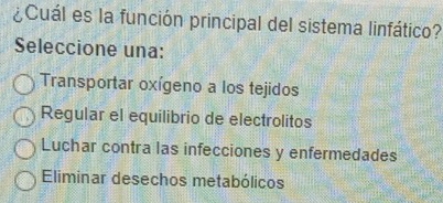 ¿Cuál es la función principal del sistema linfático?
Seleccione una:
Transportar oxígeno a los tejidos
Regular el equilibrio de electrolitos
Luchar contra las infecciones y enfermedades
Eliminar desechos metabólicos