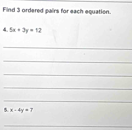 Find 3 ordered pairs for each equation.
4. 5x+3y=12
_
_
_
_
_
5. x-4y=7
_