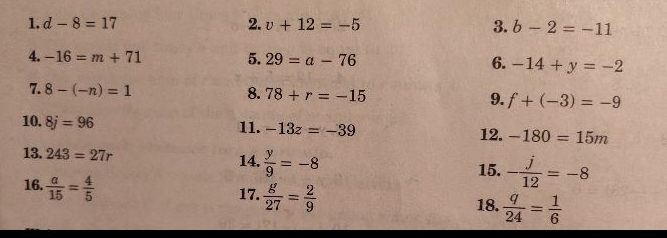 d-8=17 2. v+12=-5 3. b-2=-11
4. -16=m+71 5. 29=a-76 6. -14+y=-2
7. 8-(-n)=1 8. 78+r=-15 9. f+(-3)=-9
10. 8j=96 11. -13z=-39 12. -180=15m
13. 243=27r  y/9 =-8
14. 15. - j/12 =-8
16.  a/15 = 4/5 
17.  g/27 = 2/9 
18.  q/24 = 1/6 