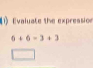 Evaluate the expressior
6+6=3+3