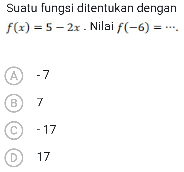 Suatu fungsi ditentukan dengan
f(x)=5-2x. Nilai f(-6)=·s.
A) -7
B) 7
C) - 17
D) 17