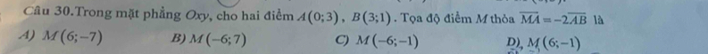 Câu 30.Trong mặt phẳng Oxy, cho hai điểm A(0;3), B(3;1). Tọa độ điểm M thỏa overline MA=-2overline AB là
A) M(6;-7) B) M(-6;7) C) M(-6;-1) D), M(6;-1)