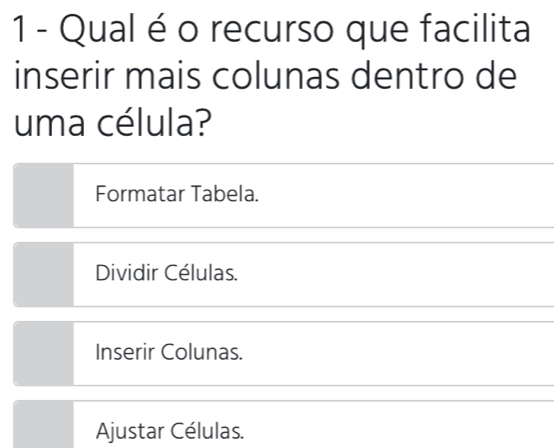 Qual é o recurso que facilita
inserir mais colunas dentro de
uma célula?
Formatar Tabela.
Dividir Células.
Inserir Colunas.
Ajustar Células.