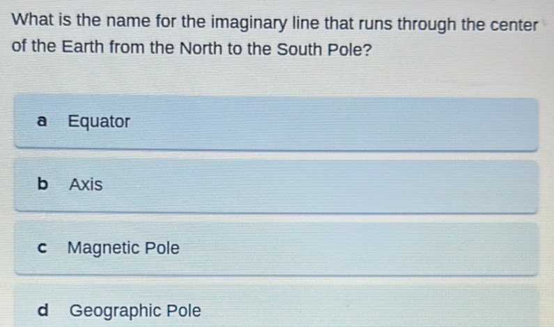 What is the name for the imaginary line that runs through the center
of the Earth from the North to the South Pole?
Equator
b Axis
c Magnetic Pole
d Geographic Pole